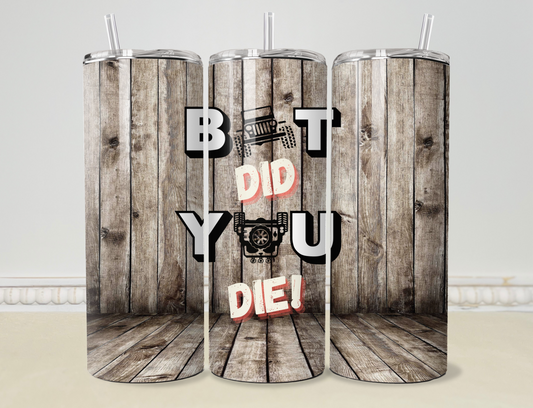 “But Did You Die” 20oz/30oz Skinny Tumbler / Cup OR Can Koozie