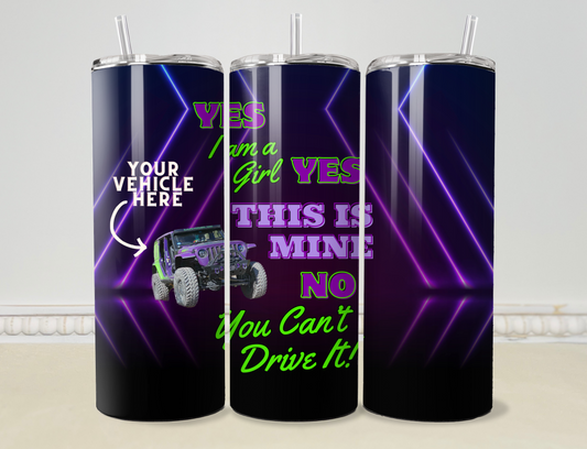 “Yes, I’m a Girl; Yes, this is Mine; No, you can’t Drive It” Custom Vehicle 20oz/30oz Skinny Tumbler / Cup OR Can Koozie